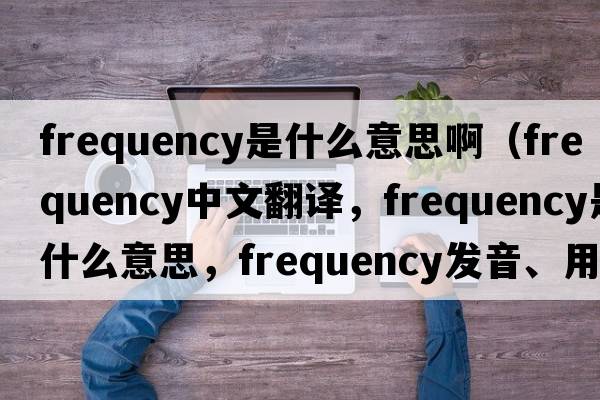 frequency是什么意思?。╢requency中文翻譯，frequency是什么意思，frequency發(fā)音、用法及例句）