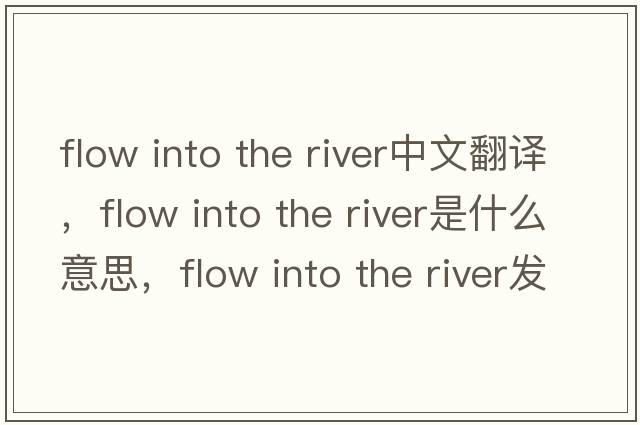 flow into the river中文翻譯，flow into the river是什么意思，flow into the river發(fā)音、用法及例句