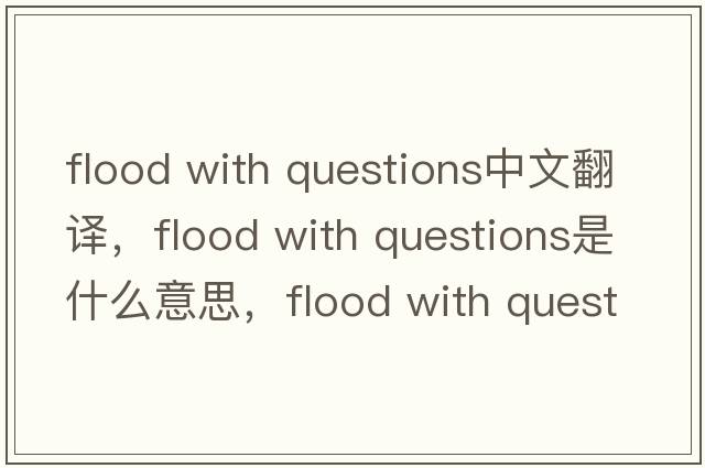 flood with questions中文翻譯，flood with questions是什么意思，flood with questions發(fā)音、用法及例句