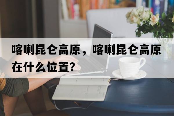 喀喇昆侖高原，喀喇昆侖高原在什么位置？