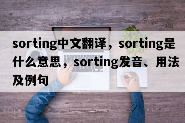 sorting中文翻譯，sorting是什么意思，sorting發(fā)音、用法及例句