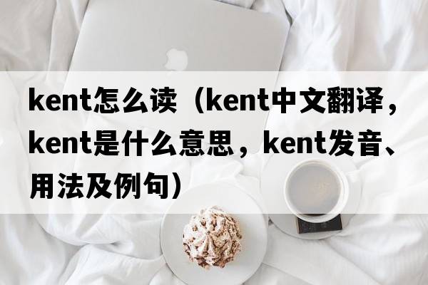 kent怎么讀（kent中文翻譯，kent是什么意思，kent發(fā)音、用法及例句）