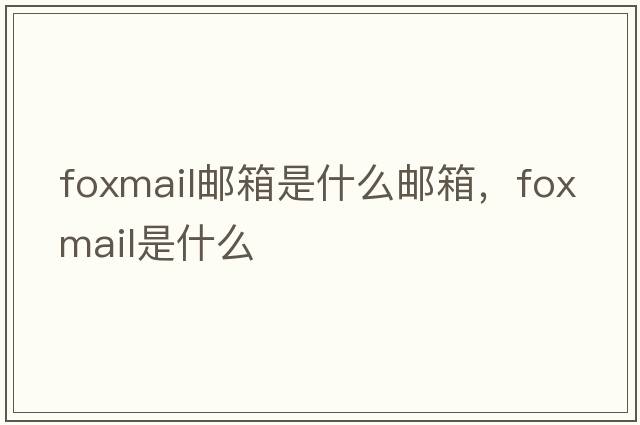 foxmail郵箱是什么郵箱，foxmail是什么