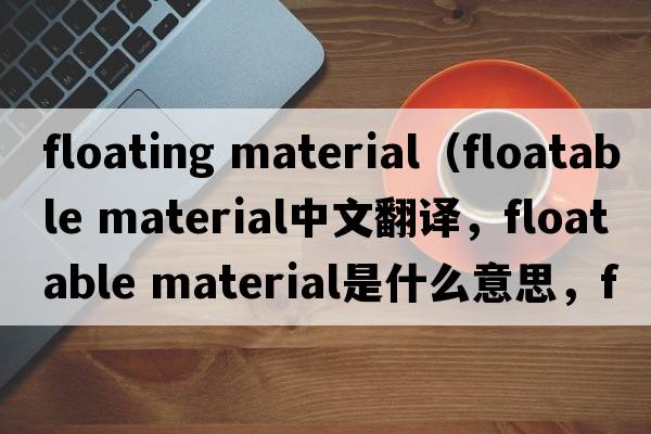 floating material（floatable material中文翻譯，floatable material是什么意思，floatable material發(fā)音、用法及例句）