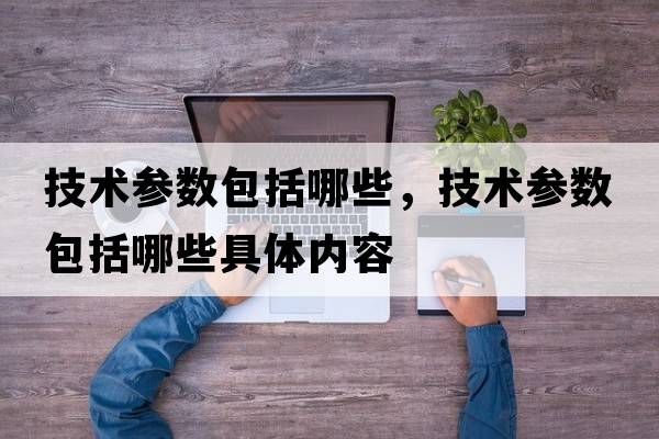 技術(shù)參數包括哪些，技術(shù)參數包括哪些具體內容