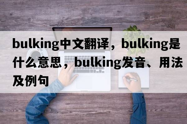 bulking中文翻譯，bulking是什么意思，bulking發(fā)音、用法及例句