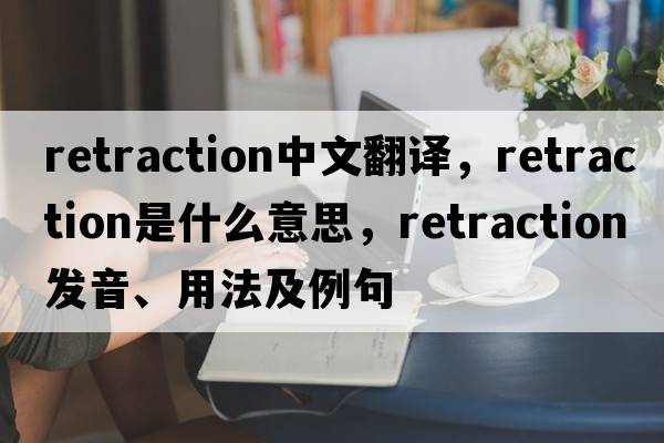 retraction中文翻譯，retraction是什么意思，retraction發(fā)音、用法及例句