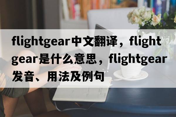 flightgear中文翻譯，flightgear是什么意思，flightgear發(fā)音、用法及例句