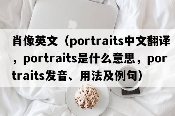 肖像英文（portraits中文翻譯，portraits是什么意思，portraits發(fā)音、用法及例句）