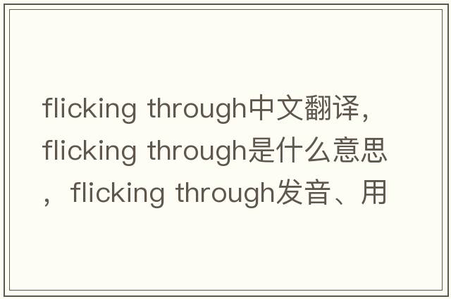 flicking through中文翻譯，flicking through是什么意思，flicking through發(fā)音、用法及例句