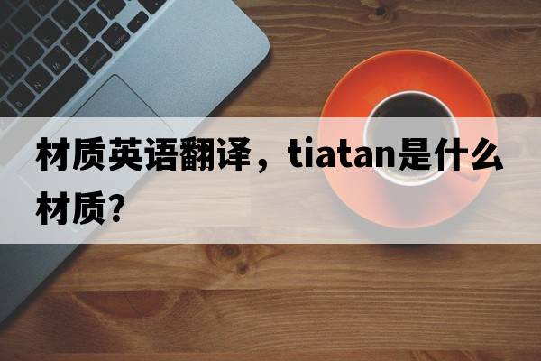 材質(zhì)英語(yǔ)翻譯，tiatan是什么材質(zhì)？