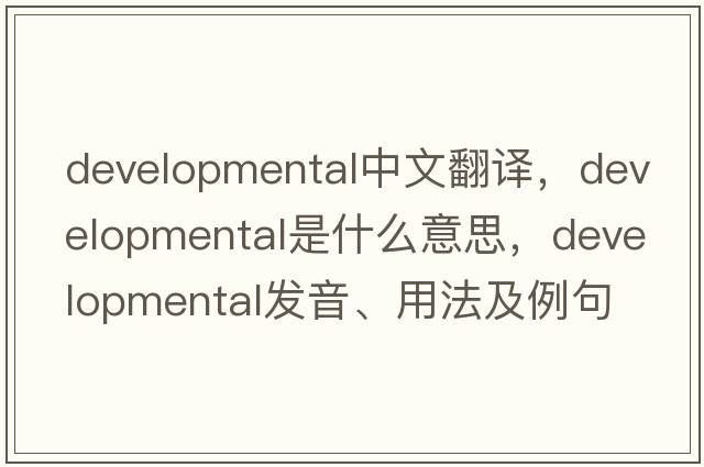 developmental中文翻譯，developmental是什么意思，developmental發(fā)音、用法及例句