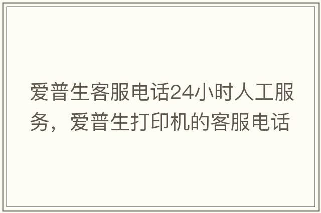 愛(ài)普生客服電話(huà)24小時(shí)人工服務(wù)，愛(ài)普生打印機的客服電話(huà)