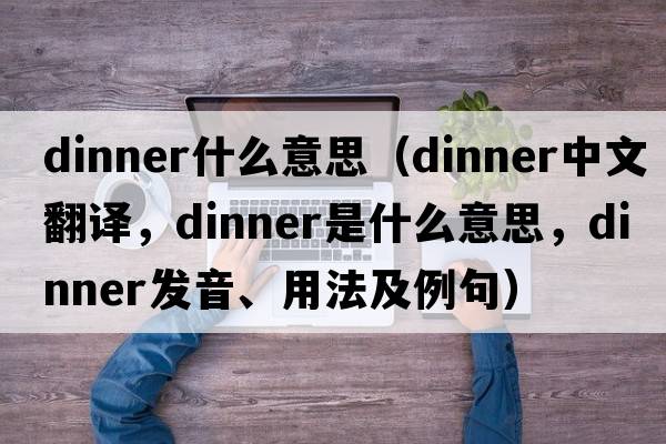 dinner什么意思（dinner中文翻譯，dinner是什么意思，dinner發(fā)音、用法及例句）