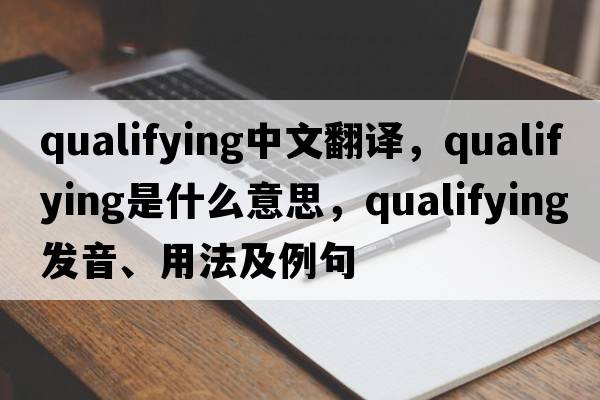 qualifying中文翻譯，qualifying是什么意思，qualifying發(fā)音、用法及例句