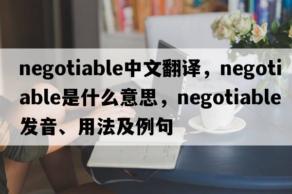 negotiable中文翻譯，negotiable是什么意思，negotiable發(fā)音、用法及例句