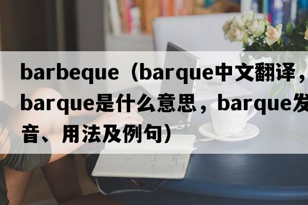 barbeque（barque中文翻譯，barque是什么意思，barque發(fā)音、用法及例句）