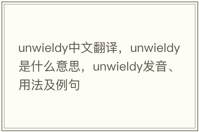unwieldy中文翻譯，unwieldy是什么意思，unwieldy發(fā)音、用法及例句
