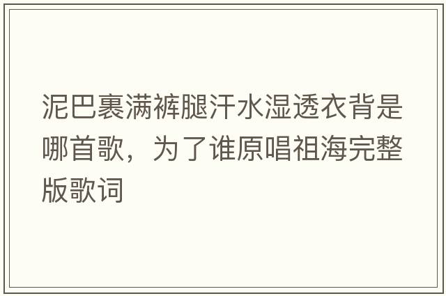 泥巴裹滿(mǎn)褲腿汗水濕透衣背是哪首歌，為了誰(shuí)原唱祖海完整版歌詞