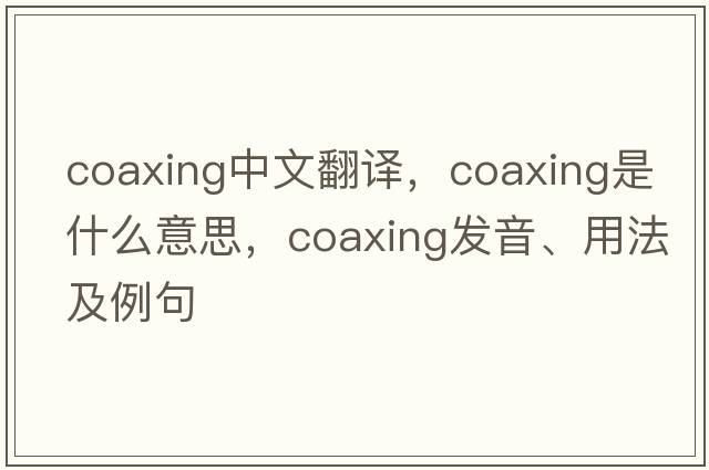 coaxing中文翻譯，coaxing是什么意思，coaxing發(fā)音、用法及例句