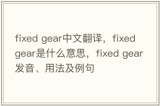 fixed gear中文翻譯，fixed gear是什么意思，fixed gear發(fā)音、用法及例句