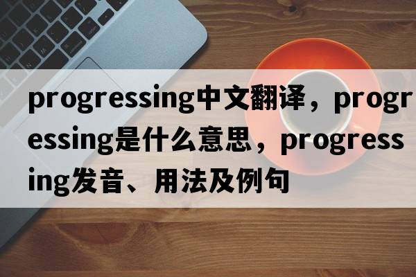 progressing中文翻譯，progressing是什么意思，progressing發(fā)音、用法及例句