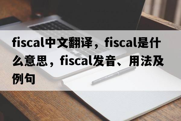 fiscal中文翻譯，fiscal是什么意思，fiscal發(fā)音、用法及例句