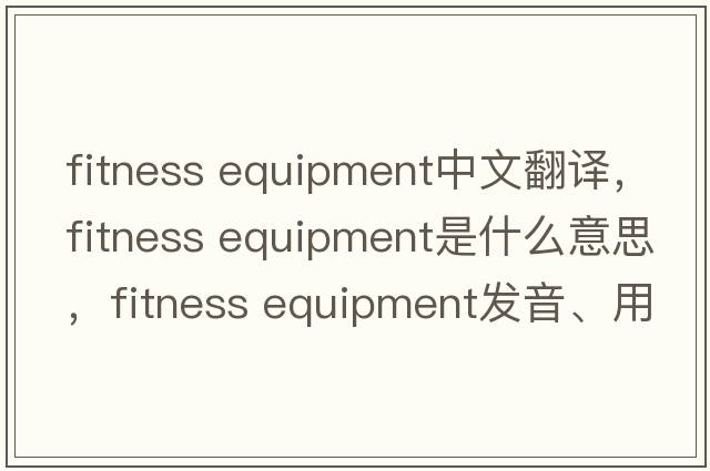 fitness equipment中文翻譯，fitness equipment是什么意思，fitness equipment發(fā)音、用法及例句