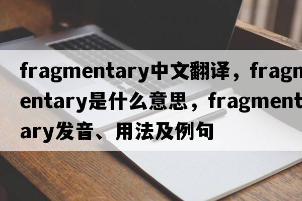 fragmentary中文翻譯，fragmentary是什么意思，fragmentary發(fā)音、用法及例句