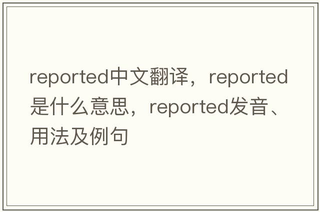 reported中文翻譯，reported是什么意思，reported發(fā)音、用法及例句