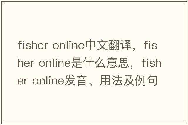 fisher online中文翻譯，fisher online是什么意思，fisher online發(fā)音、用法及例句