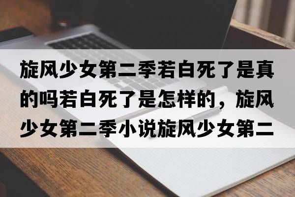 旋風(fēng)少女第二季若白死了是真的嗎若白死了是怎樣的，旋風(fēng)少女第二季小說(shuō)旋風(fēng)少女第二季大結局是怎樣的？