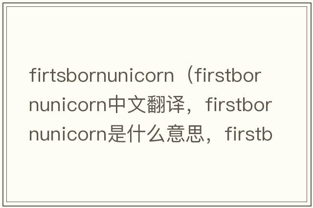 firtsbornunicorn（firstbornunicorn中文翻譯，firstbornunicorn是什么意思，firstbornunicorn發(fā)音、用法及例句）