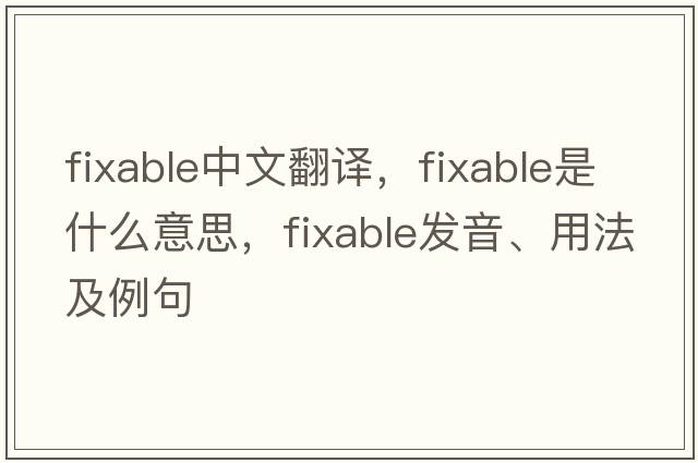 fixable中文翻譯，fixable是什么意思，fixable發(fā)音、用法及例句