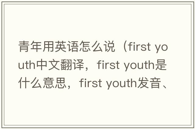 青年用英語(yǔ)怎么說(shuō)（first youth中文翻譯，first youth是什么意思，first youth發(fā)音、用法及例句）