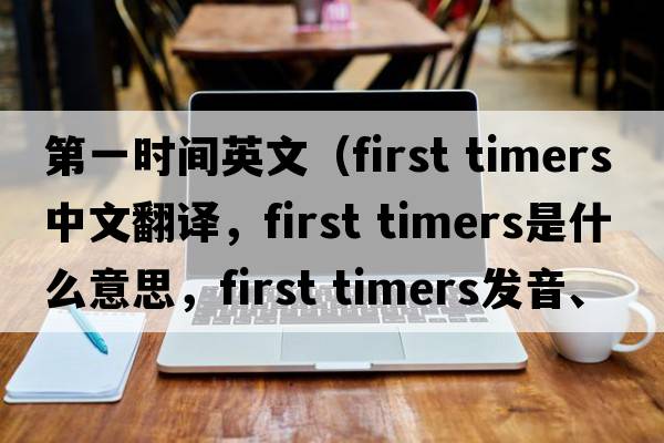 第一時(shí)間英文（first timers中文翻譯，first timers是什么意思，first timers發(fā)音、用法及例句）