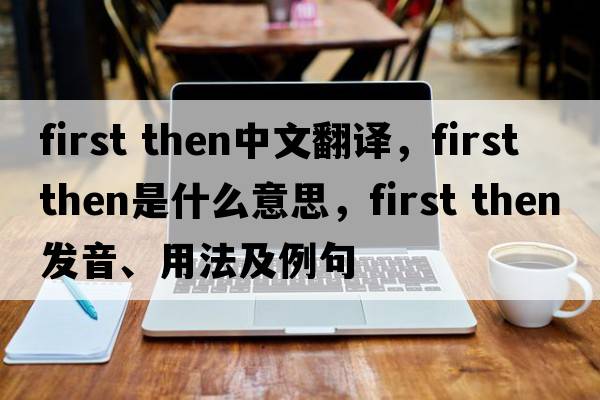first then中文翻譯，first then是什么意思，first then發(fā)音、用法及例句
