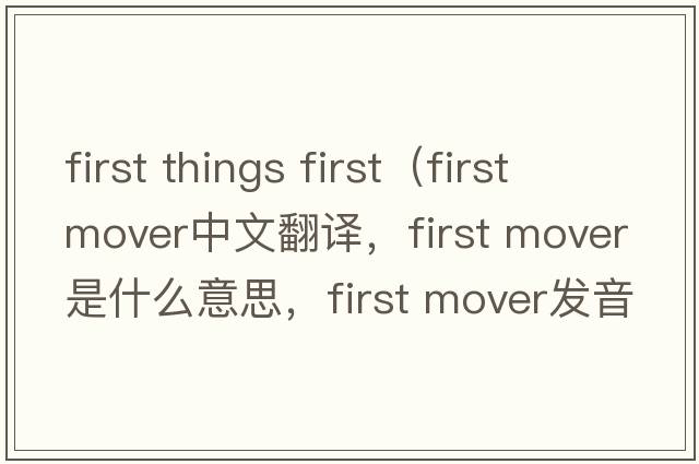 first things first（first mover中文翻譯，first mover是什么意思，first mover發(fā)音、用法及例句）