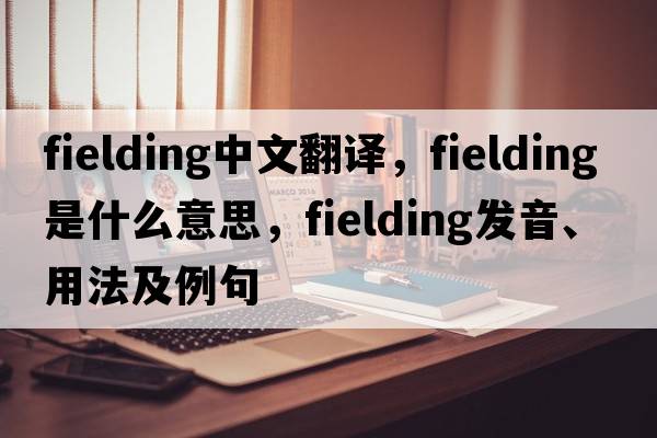 fielding中文翻譯，fielding是什么意思，fielding發(fā)音、用法及例句