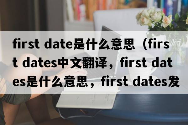 first date是什么意思（first dates中文翻譯，first dates是什么意思，first dates發(fā)音、用法及例句）