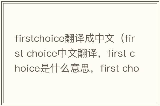 firstchoice翻譯成中文（first choice中文翻譯，first choice是什么意思，first choice發(fā)音、用法及例句）