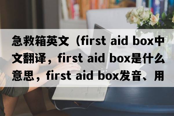 急救箱英文（first aid box中文翻譯，first aid box是什么意思，first aid box發(fā)音、用法及例句）