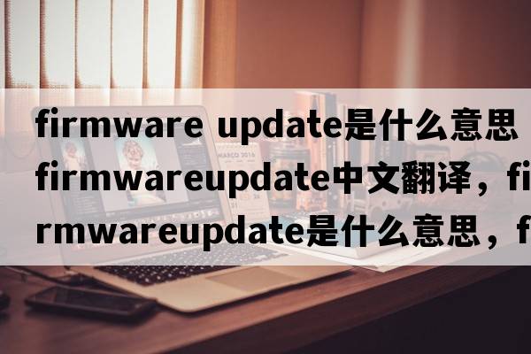firmware update是什么意思（firmwareupdate中文翻譯，firmwareupdate是什么意思，firmwareupdate發(fā)音、用法及例句）
