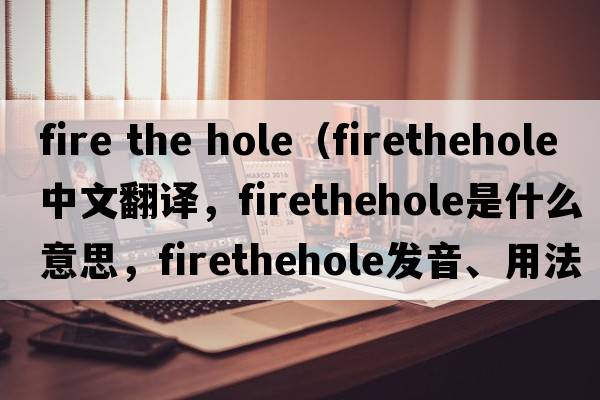 fire the hole（firethehole中文翻譯，firethehole是什么意思，firethehole發(fā)音、用法及例句）