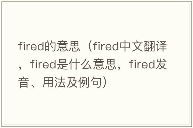 fired的意思（fired中文翻譯，fired是什么意思，fired發(fā)音、用法及例句）