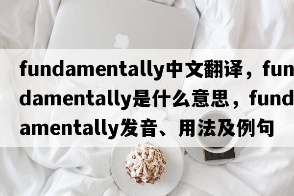 fundamentally中文翻譯，fundamentally是什么意思，fundamentally發(fā)音、用法及例句