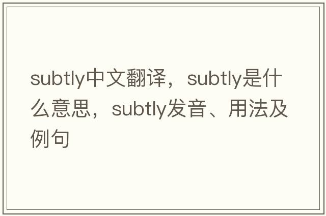 subtly中文翻譯，subtly是什么意思，subtly發(fā)音、用法及例句