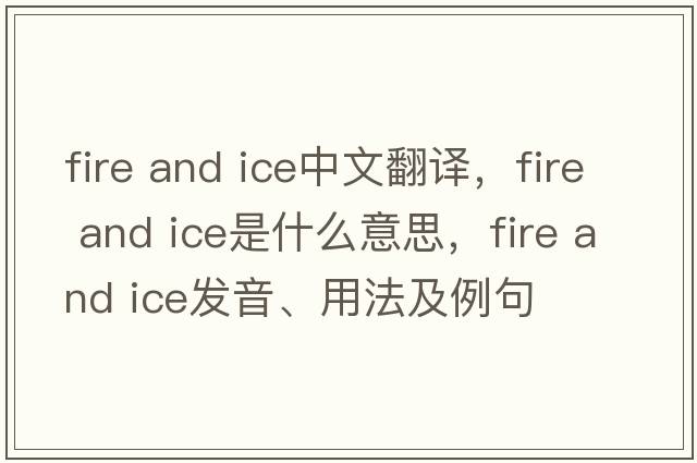 fire and ice中文翻譯，fire and ice是什么意思，fire and ice發(fā)音、用法及例句