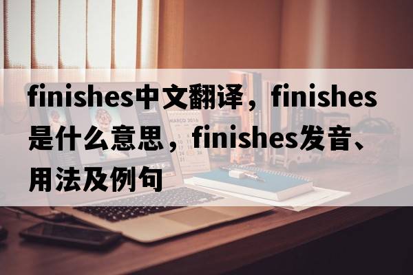 finishes中文翻譯，finishes是什么意思，finishes發(fā)音、用法及例句
