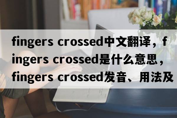 fingers crossed中文翻譯，fingers crossed是什么意思，fingers crossed發(fā)音、用法及例句